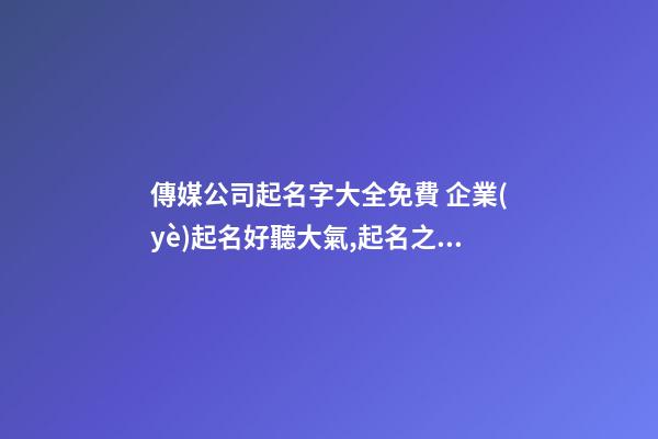 傳媒公司起名字大全免費 企業(yè)起名好聽大氣,起名之家